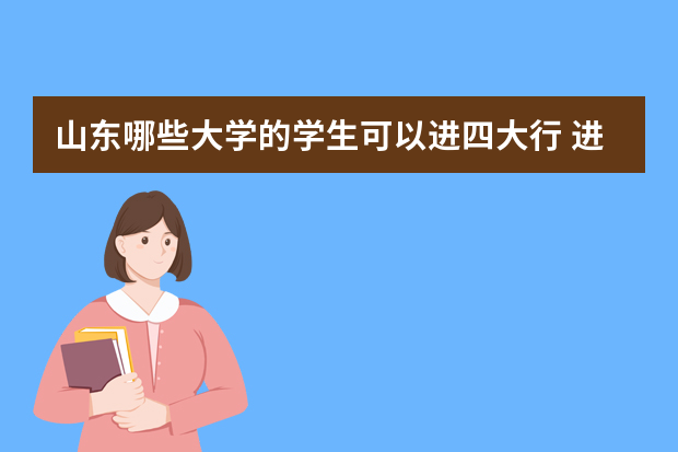 山东哪些大学的学生可以进四大行 进入四大会计师事务所需要什么条件